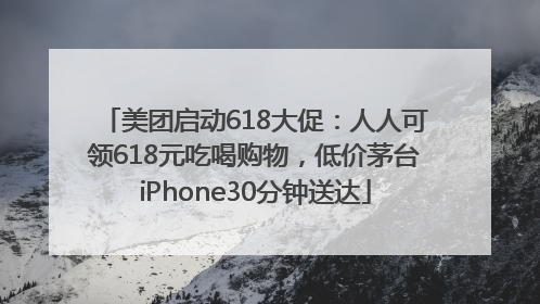 美团启动618大促：人人可领618元吃喝购物，低价茅台iPhone30分钟送达